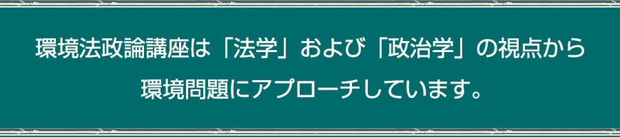 環境法政論講座は「法学」および「政治学」の視点から環境問題にアプローチしています。